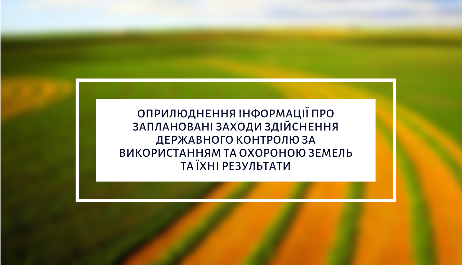 Держгеокадастр розпочав оприлюднення інформації про заплановані заходи здійснення державного контролю за використанням та охороною земель та їхні результати