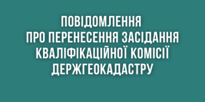 Повідомлення про перенесення засідання Кваліфікаційної комісії Держгеокадастру